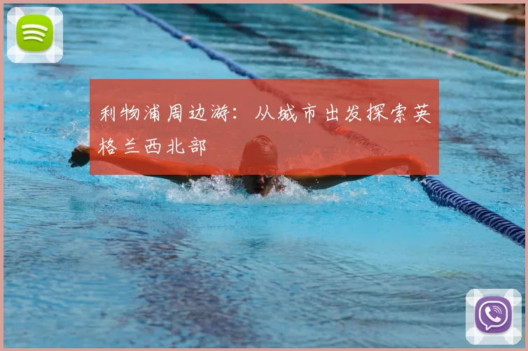利物浦周边游：从城市出发探索英格兰西北部