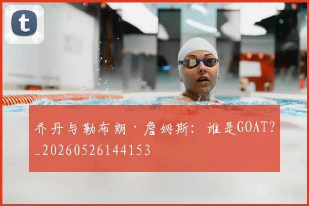 乔丹与勒布朗·詹姆斯：谁是GOAT？_20260526144153