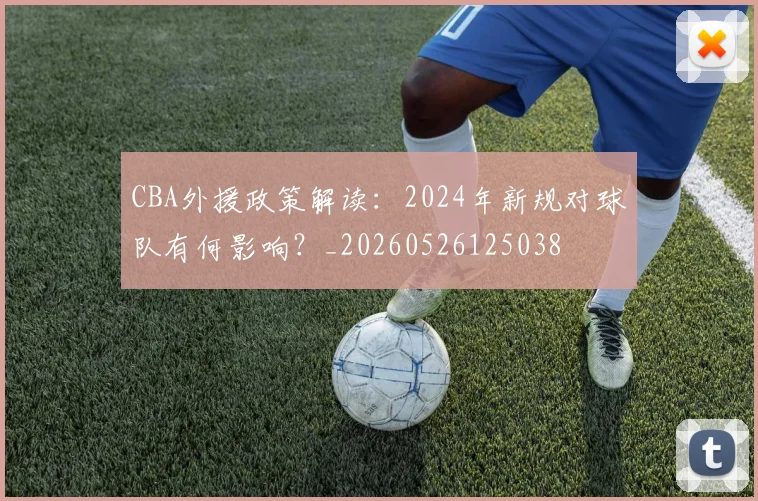 CBA外援政策解读:2024年新规对球队有何影响?_20260526125038