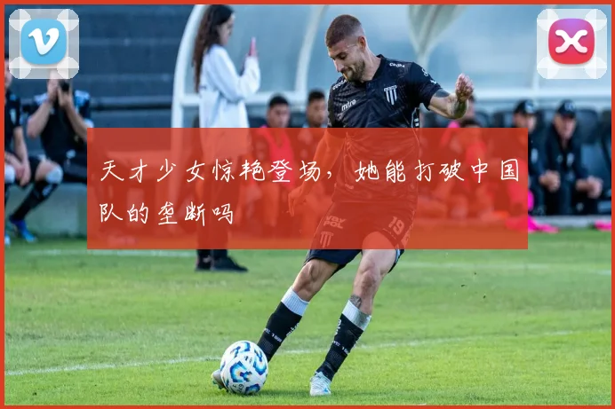 天才少女惊艳登场，她能打破中国队的垄断吗