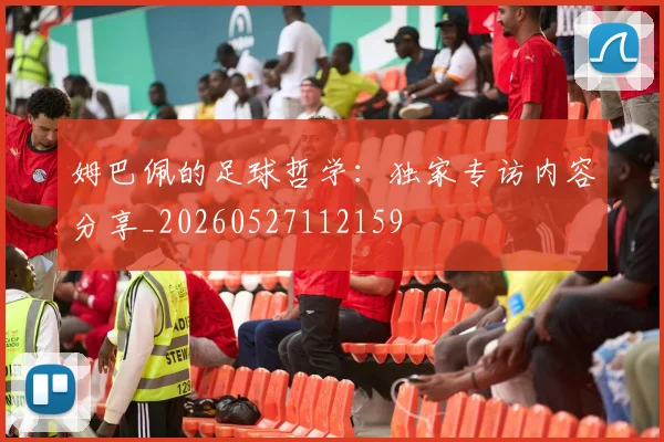 姆巴佩的足球哲学：独家专访内容分享_20260527112159