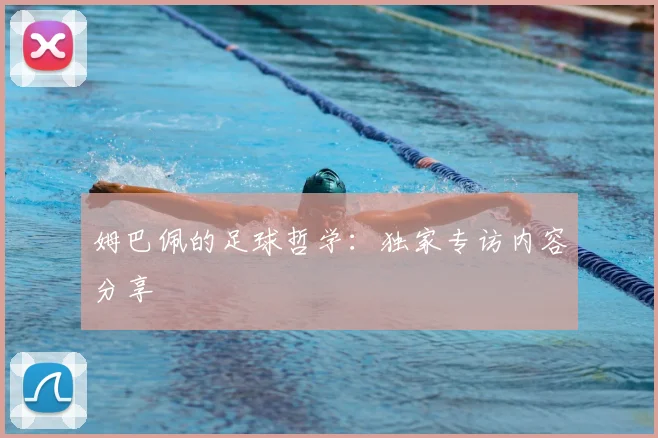 姆巴佩的足球哲学:独家专访内容分享