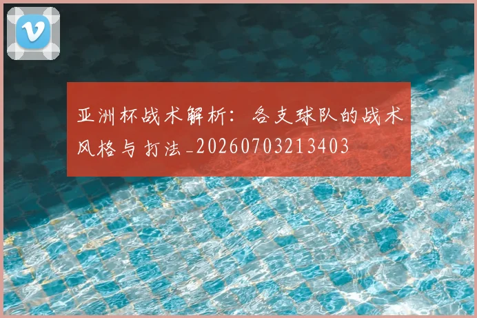 亚洲杯战术解析:各支球队的战术风格与打法_20260703213403