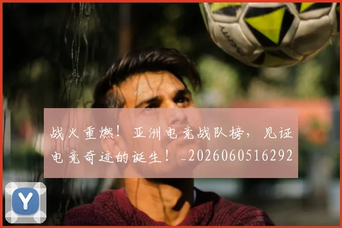 战火重燃!亚洲电竞战队榜,见证电竞奇迹的诞生!_20260605162927