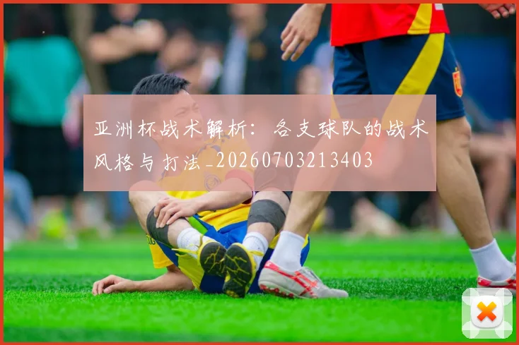 亚洲杯战术解析：各支球队的战术风格与打法_20260703213403