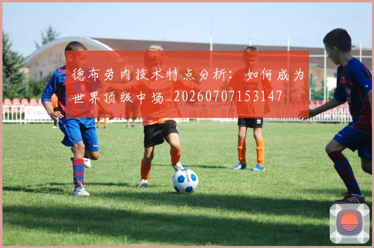 德布劳内技术特点分析：如何成为世界顶级中场_20260707153147