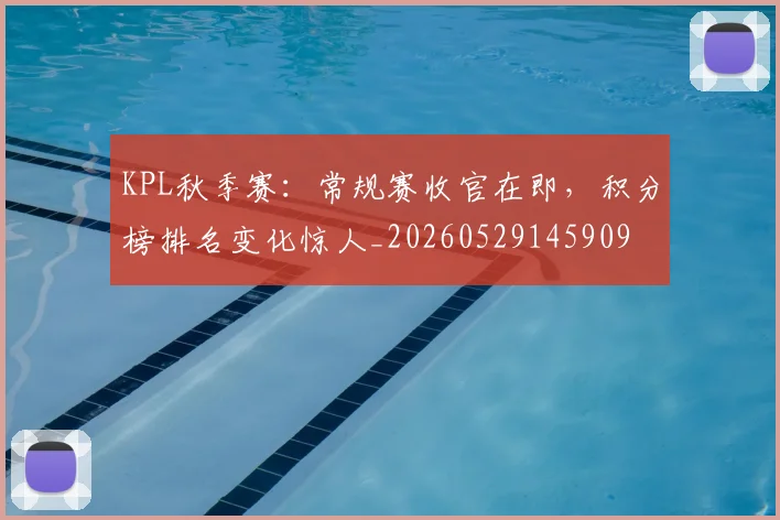 KPL秋季赛：常规赛收官在即，积分榜排名变化惊人_20260529145909