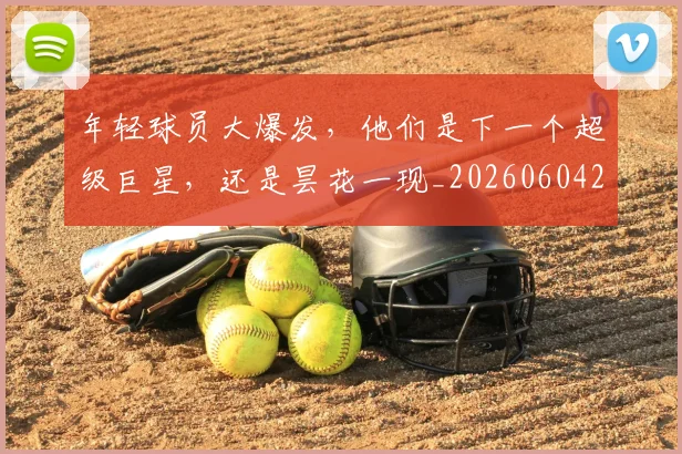 年轻球员大爆发,他们是下一个超级巨星,还是昙花一现_20260604221900