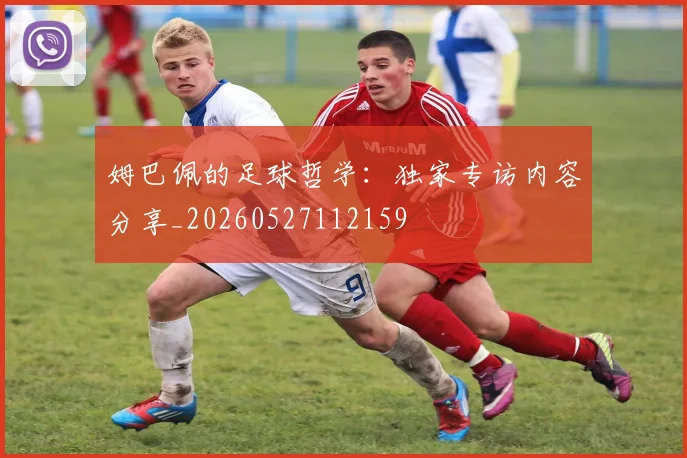 姆巴佩的足球哲学：独家专访内容分享_20260527112159