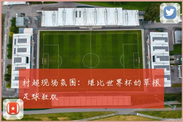 村超现场氛围:堪比世界杯的草根足球狂欢