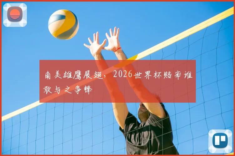 南美雄鹰展翅,2026世界杯赔率谁敢与之争锋