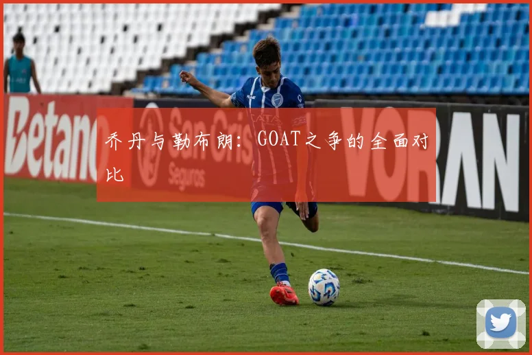 乔丹与勒布朗:GOAT之争的全面对比