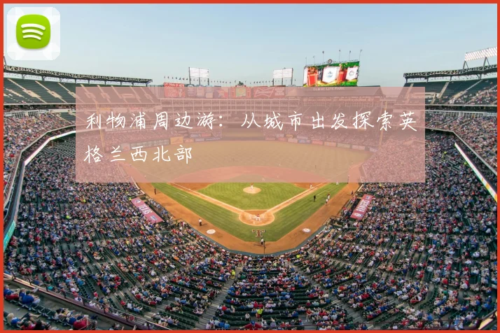 利物浦周边游：从城市出发探索英格兰西北部