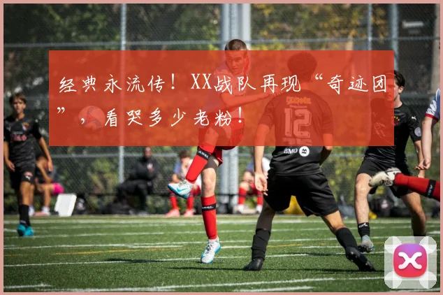 经典永流传!XX战队再现“奇迹团”,看哭多少老粉!
