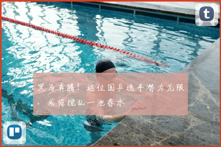 黑马奔腾！这位国乒选手潜力无限，或将搅乱一池春水