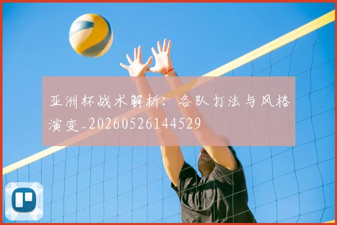 亚洲杯战术解析：各队打法与风格演变_20260526144529