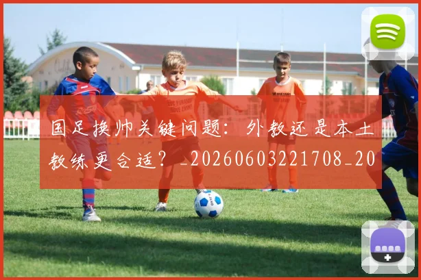 国足换帅关键问题:外教还是本土教练更合适?_20260603221708_20260707142219