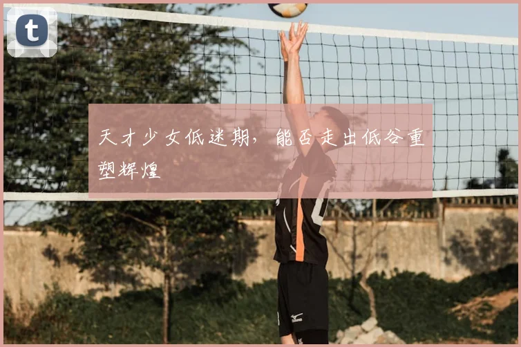 天才少女低迷期，能否走出低谷重塑辉煌