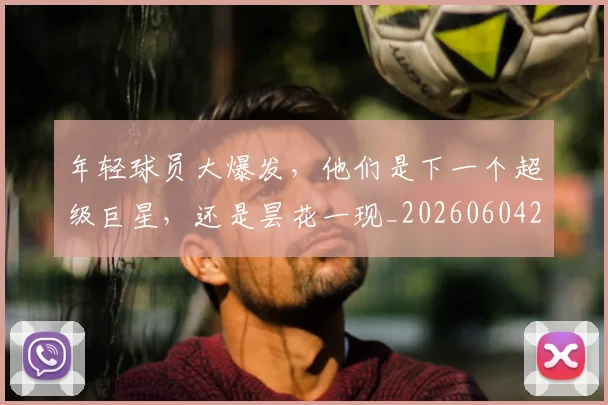 年轻球员大爆发,他们是下一个超级巨星,还是昙花一现_20260604221900