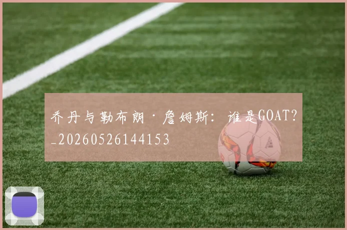 乔丹与勒布朗·詹姆斯：谁是GOAT？_20260526144153