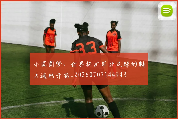 小国圆梦，世界杯扩军让足球的魅力遍地开花_20260707144943