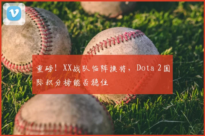 重磅!XX战队临阵换将,Dota 2国际积分榜能否稳住