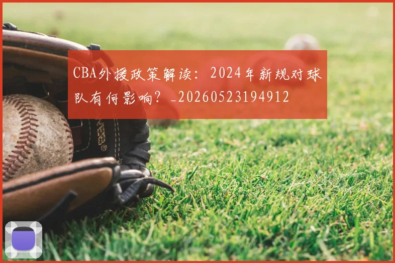CBA外援政策解读:2024年新规对球队有何影响?_20260523194912