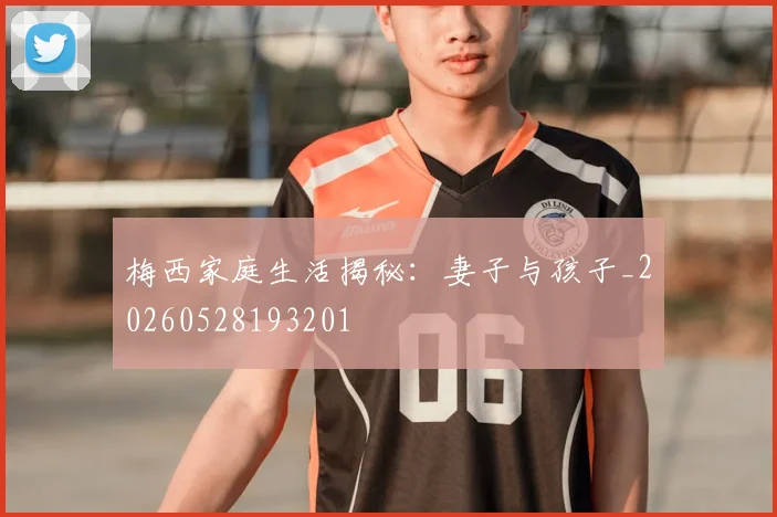梅西家庭生活揭秘:妻子与孩子_20260528193201