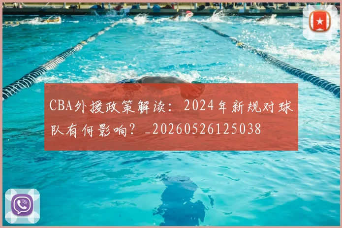 CBA外援政策解读:2024年新规对球队有何影响?_20260526125038