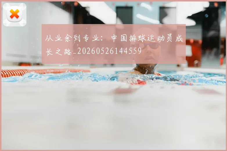 从业余到专业：中国排球运动员成长之路_20260526144559