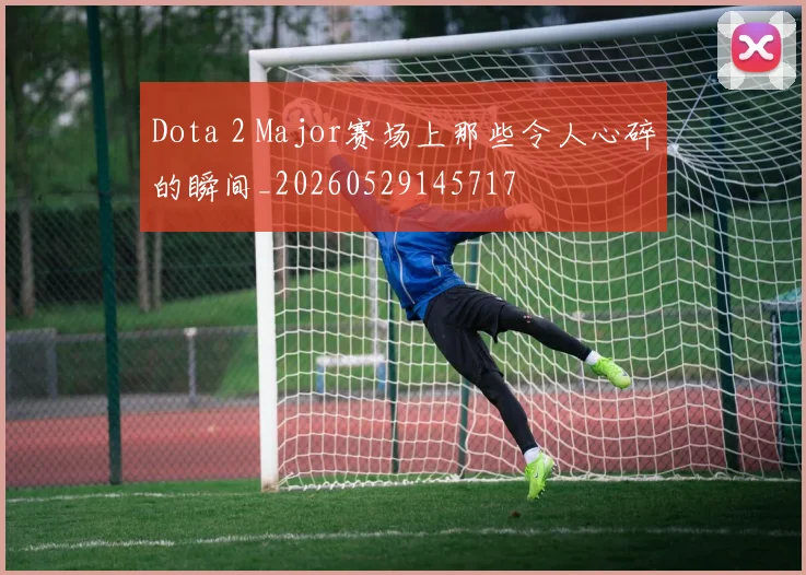 Dota 2 Major赛场上那些令人心碎的瞬间_20260529145717
