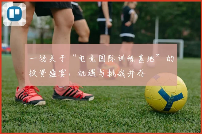 一场关于“电竞国际训练基地”的投资盛宴,机遇与挑战并存