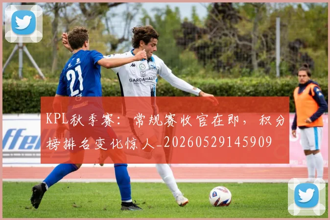 KPL秋季赛：常规赛收官在即，积分榜排名变化惊人_20260529145909