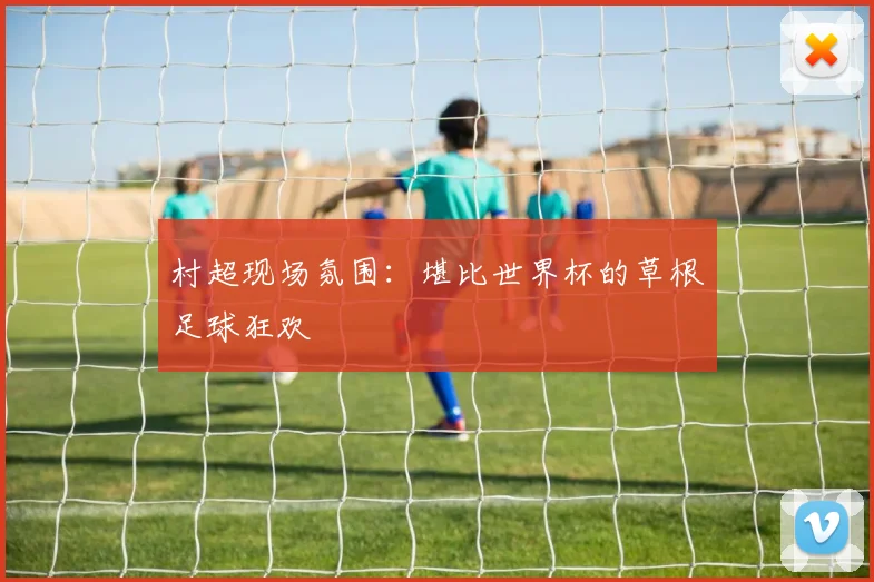 村超现场氛围:堪比世界杯的草根足球狂欢