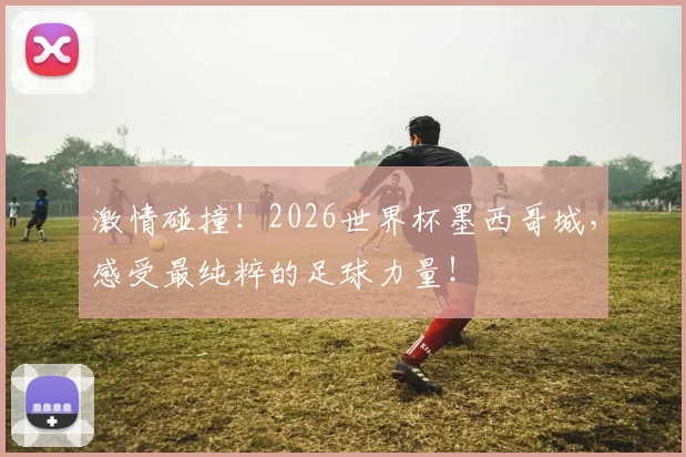 激情碰撞！2026世界杯墨西哥城，感受最纯粹的足球力量！