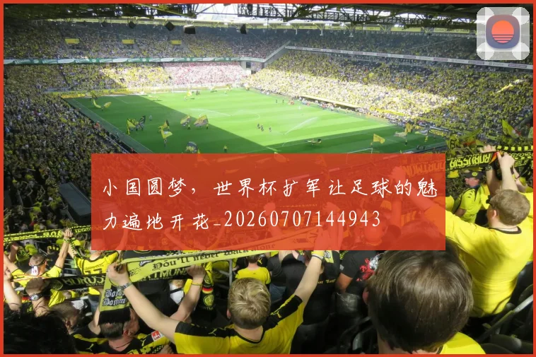 小国圆梦，世界杯扩军让足球的魅力遍地开花_20260707144943