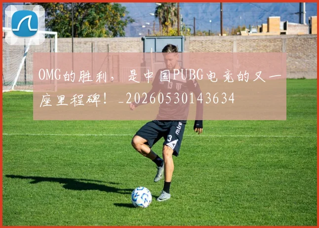 OMG的胜利,是中国PUBG电竞的又一座里程碑!_20260530143634