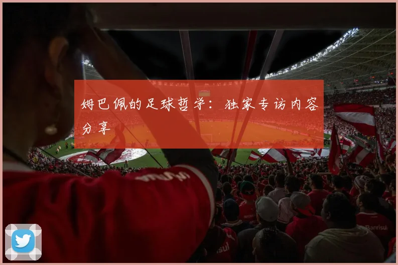 姆巴佩的足球哲学:独家专访内容分享