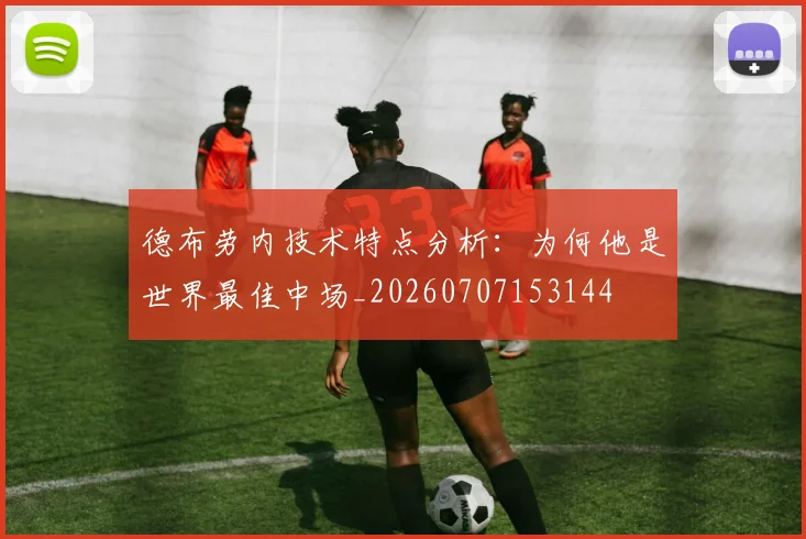 德布劳内技术特点分析：为何他是世界最佳中场_20260707153144
