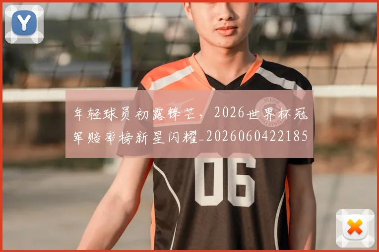 年轻球员初露锋芒，2026世界杯冠军赔率榜新星闪耀_20260604221858