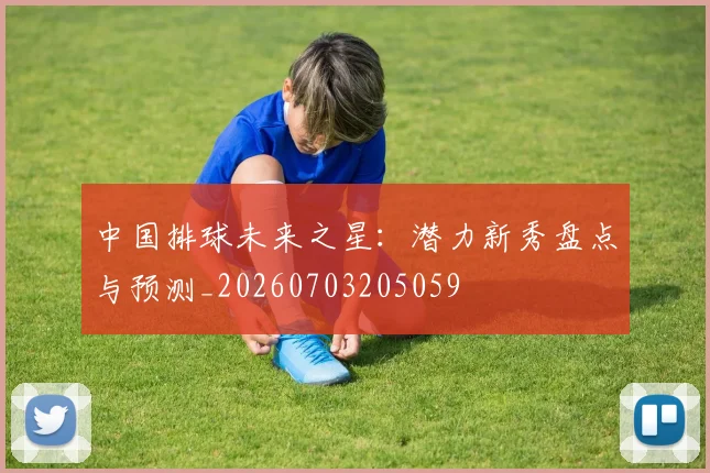 中国排球未来之星：潜力新秀盘点与预测_20260703205059