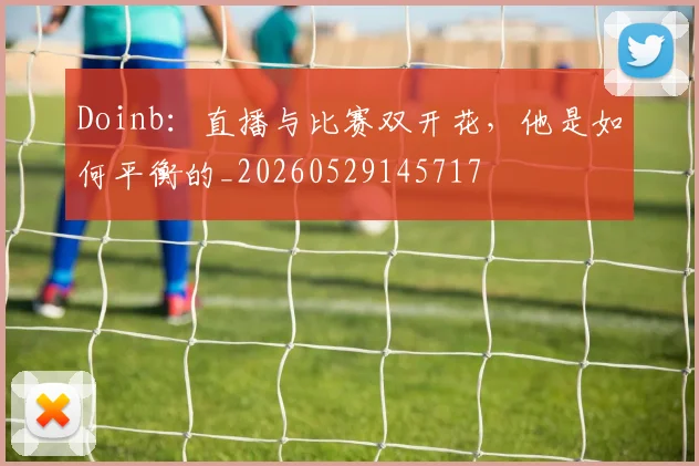 Doinb:直播与比赛双开花,他是如何平衡的_20260529145717