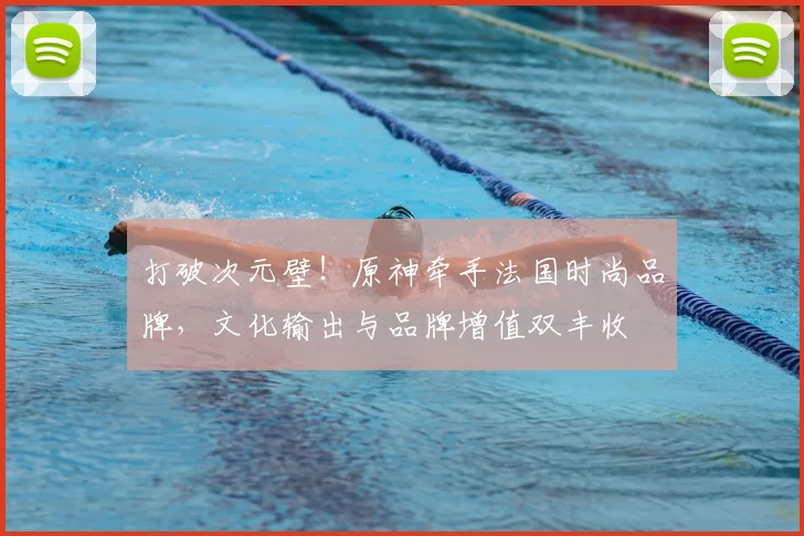 打破次元壁！原神牵手法国时尚品牌，文化输出与品牌增值双丰收