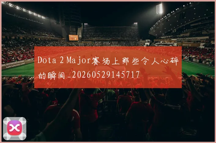 Dota 2 Major赛场上那些令人心碎的瞬间_20260529145717