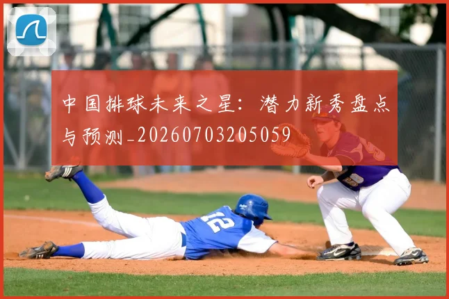 中国排球未来之星：潜力新秀盘点与预测_20260703205059
