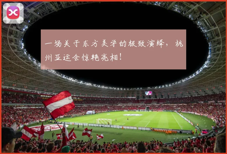 一场关于东方美学的极致演绎，杭州亚运会惊艳亮相！