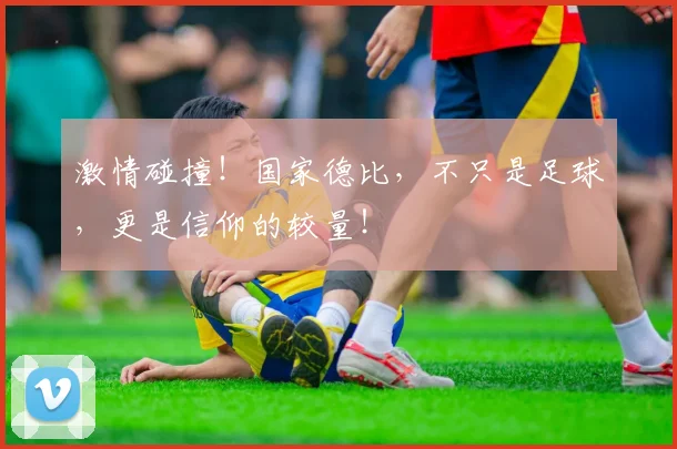 激情碰撞！国家德比，不只是足球，更是信仰的较量！