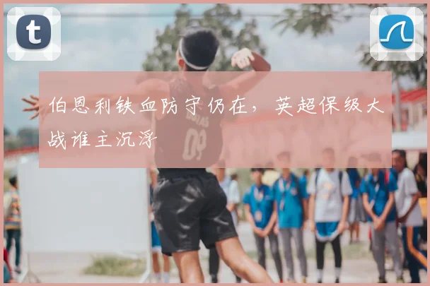 伯恩利铁血防守仍在,英超保级大战谁主沉浮