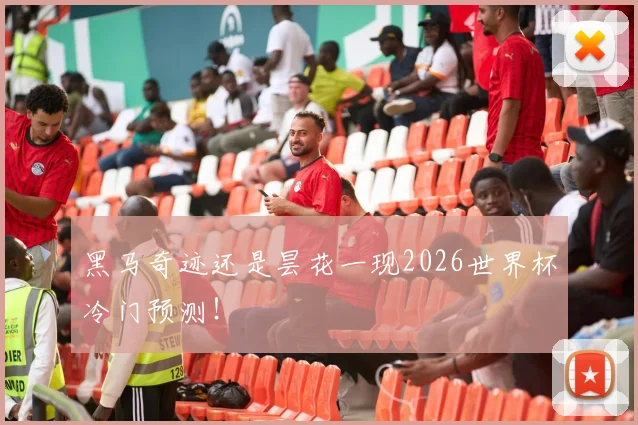 黑马奇迹还是昙花一现2026世界杯冷门预测!