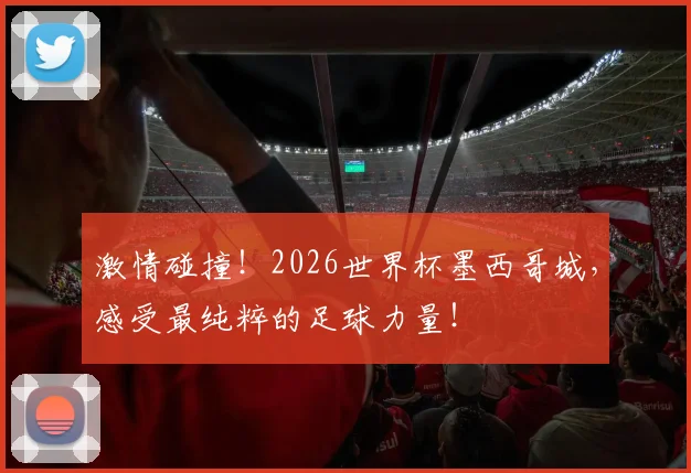 激情碰撞！2026世界杯墨西哥城，感受最纯粹的足球力量！